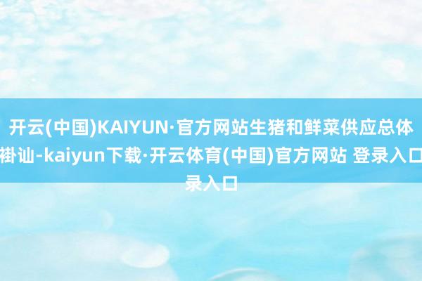 开云(中国)KAIYUN·官方网站生猪和鲜菜供应总体褂讪-kaiyun下载·开云体育(中国)官方网站 登录入口