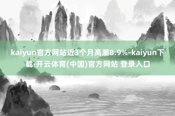 kaiyun官方网站近3个月高潮8.9%-kaiyun下载·开云体育(中国)官方网站 登录入口