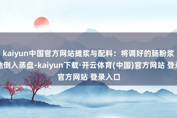 kaiyun中国官方网站摊浆与配料：将调好的肠粉浆均匀地倒入蒸盘-kaiyun下载·开云体育(中国)官方网站 登录入口