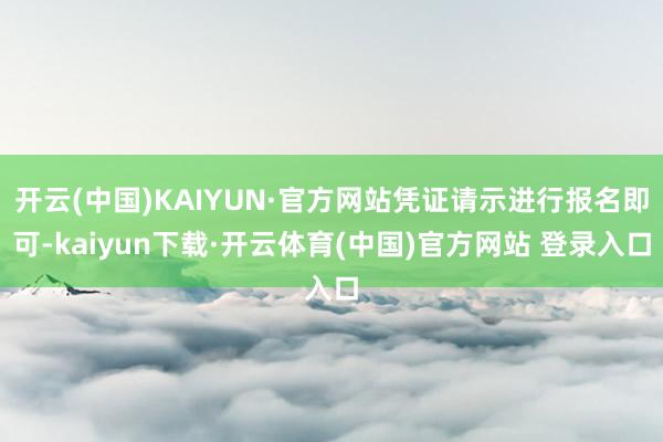 开云(中国)KAIYUN·官方网站凭证请示进行报名即可-kaiyun下载·开云体育(中国)官方网站 登录入口
