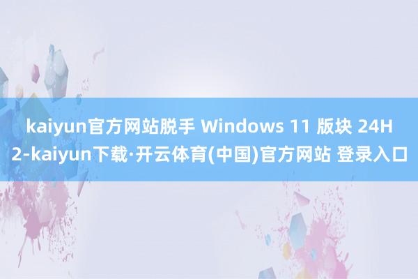 kaiyun官方网站脱手 Windows 11 版块 24H2-kaiyun下载·开云体育(中国)官方网站 登录入口
