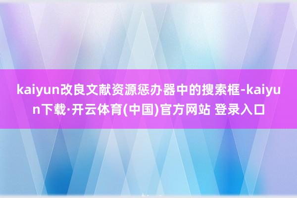 kaiyun改良文献资源惩办器中的搜索框-kaiyun下载·开云体育(中国)官方网站 登录入口