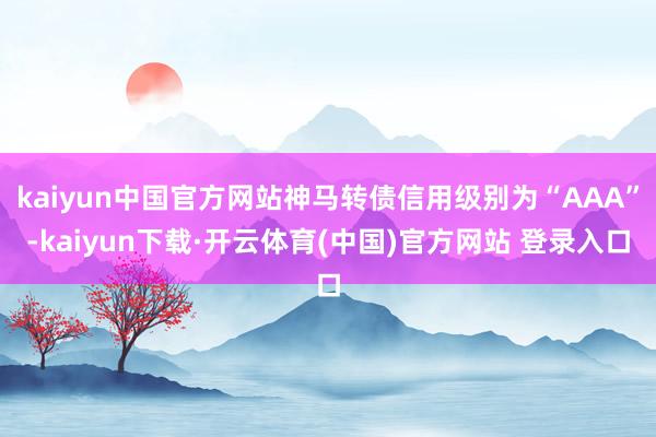 kaiyun中国官方网站神马转债信用级别为“AAA”-kaiyun下载·开云体育(中国)官方网站 登录入口
