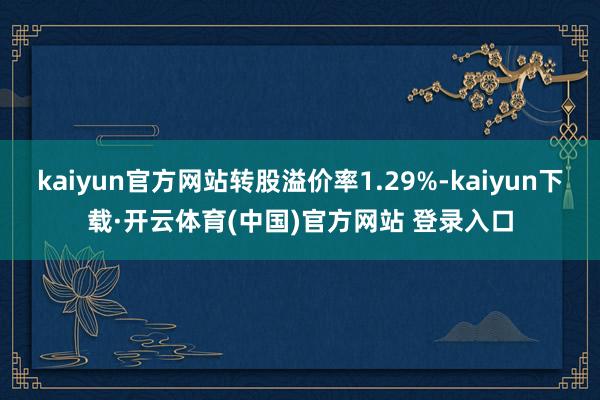 kaiyun官方网站转股溢价率1.29%-kaiyun下载·开云体育(中国)官方网站 登录入口