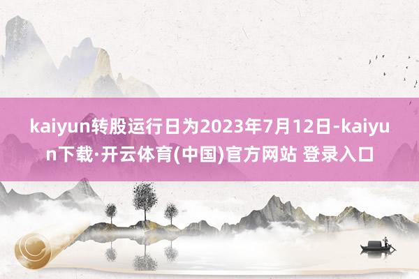 kaiyun转股运行日为2023年7月12日-kaiyun下载·开云体育(中国)官方网站 登录入口