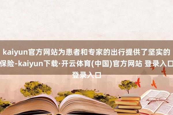 kaiyun官方网站为患者和专家的出行提供了坚实的保险-kaiyun下载·开云体育(中国)官方网站 登录入口