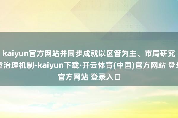 kaiyun官方网站并同步成就以区管为主、市局研究的双重治理机制-kaiyun下载·开云体育(中国)官方网站 登录入口