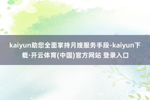 kaiyun助您全面掌持月嫂服务手段-kaiyun下载·开云体育(中国)官方网站 登录入口