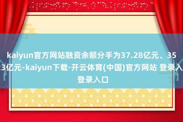 kaiyun官方网站融资余额分手为37.28亿元、35.23亿元-kaiyun下载·开云体育(中国)官方网站 登录入口