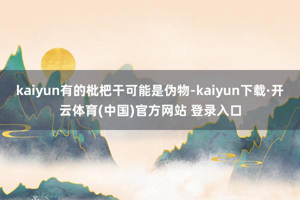kaiyun有的枇杷干可能是伪物-kaiyun下载·开云体育(中国)官方网站 登录入口