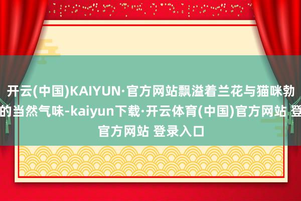 开云(中国)KAIYUN·官方网站飘溢着兰花与猫咪勃勃期许的当然气味-kaiyun下载·开云体育(中国)官方网站 登录入口