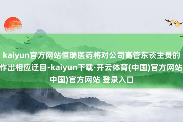 kaiyun官方网站恒瑞医药将对公司高管东谈主员的职务称号作出相应迂回-kaiyun下载·开云体育(中国)官方网站 登录入口