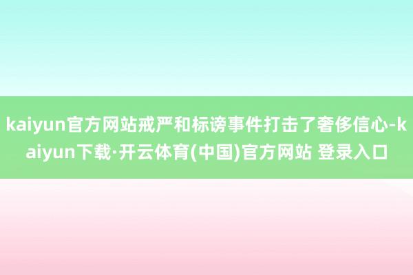 kaiyun官方网站戒严和标谤事件打击了奢侈信心-kaiyun下载·开云体育(中国)官方网站 登录入口
