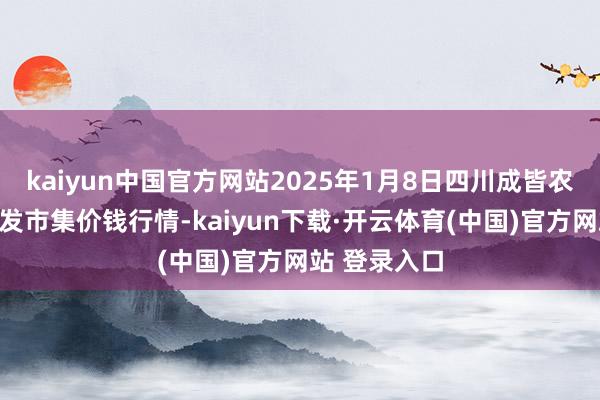 kaiyun中国官方网站2025年1月8日四川成皆农居品中心批发市集价钱行情-kaiyun下载·开云体育(中国)官方网站 登录入口