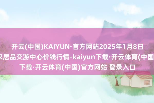 开云(中国)KAIYUN·官方网站2025年1月8日四川广安市邻水县农居品交游中心价钱行情-kaiyun下载·开云体育(中国)官方网站 登录入口
