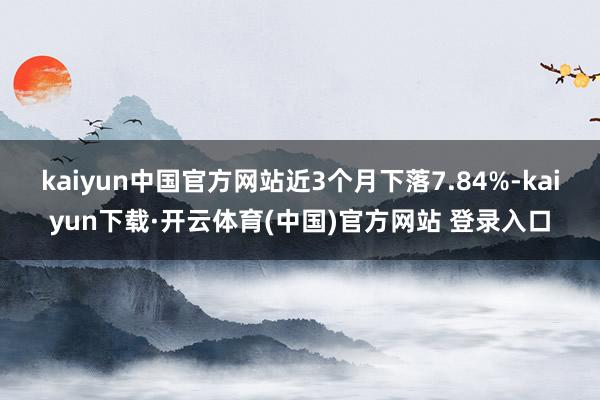 kaiyun中国官方网站近3个月下落7.84%-kaiyun下载·开云体育(中国)官方网站 登录入口