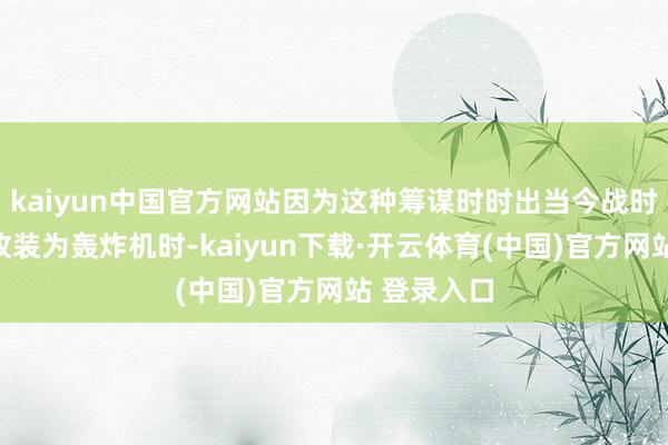 kaiyun中国官方网站因为这种筹谋时时出当今战时将运载机改装为轰炸机时-kaiyun下载·开云体育(中国)官方网站 登录入口