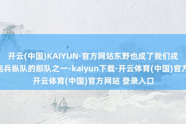 开云(中国)KAIYUN·官方网站东野也成了我们戎行里最早建起炮兵纵队的部队之一-kaiyun下载·开云体育(中国)官方网站 登录入口
