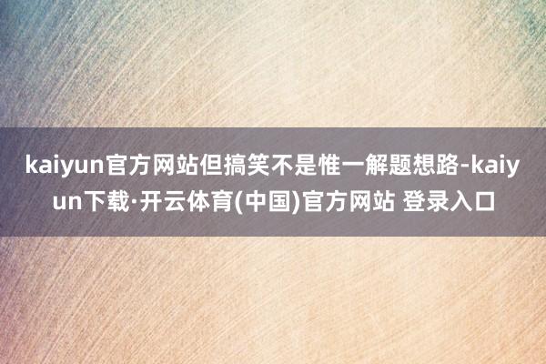 kaiyun官方网站但搞笑不是惟一解题想路-kaiyun下载·开云体育(中国)官方网站 登录入口