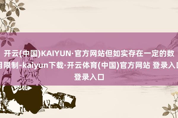 开云(中国)KAIYUN·官方网站但如实存在一定的数目限制-kaiyun下载·开云体育(中国)官方网站 登录入口