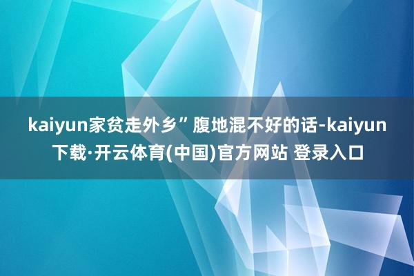 kaiyun家贫走外乡”腹地混不好的话-kaiyun下载·开云体育(中国)官方网站 登录入口