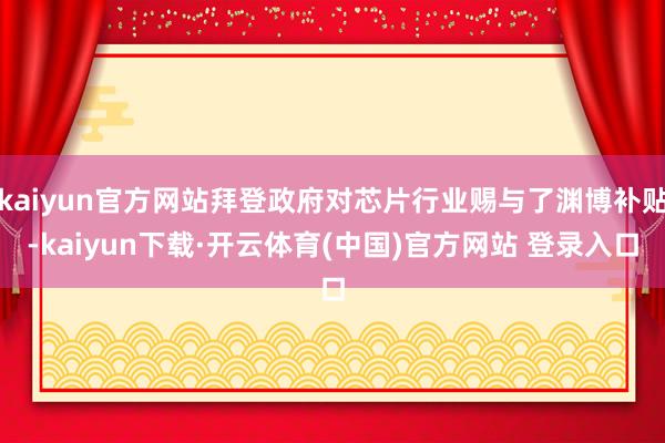 kaiyun官方网站拜登政府对芯片行业赐与了渊博补贴-kaiyun下载·开云体育(中国)官方网站 登录入口