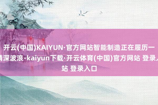 开云(中国)KAIYUN·官方网站智能制造正在履历一个精深波浪-kaiyun下载·开云体育(中国)官方网站 登录入口
