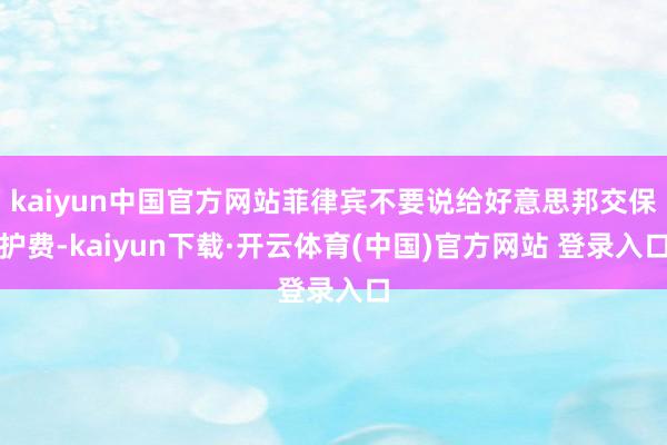 kaiyun中国官方网站菲律宾不要说给好意思邦交保护费-kaiyun下载·开云体育(中国)官方网站 登录入口