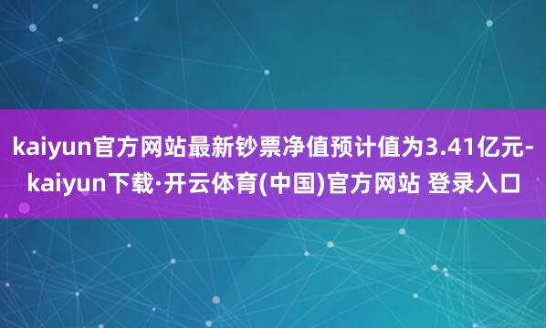 kaiyun官方网站最新钞票净值预计值为3.41亿元-kaiyun下载·开云体育(中国)官方网站 登录入口