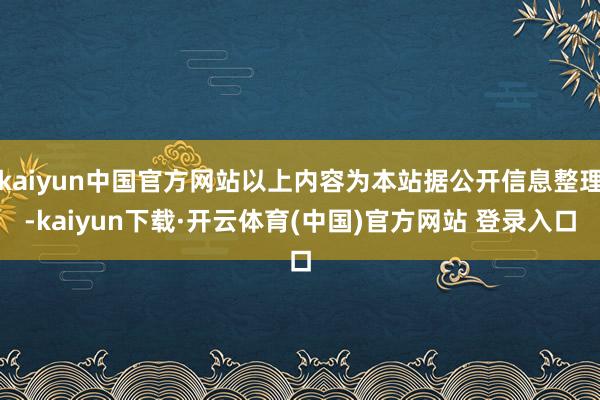 kaiyun中国官方网站以上内容为本站据公开信息整理-kaiyun下载·开云体育(中国)官方网站 登录入口