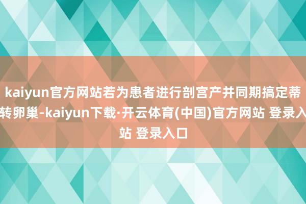 kaiyun官方网站若为患者进行剖宫产并同期搞定蒂扭转卵巢-kaiyun下载·开云体育(中国)官方网站 登录入口