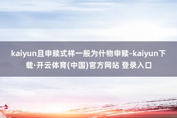 kaiyun且申赎式样一般为什物申赎-kaiyun下载·开云体育(中国)官方网站 登录入口