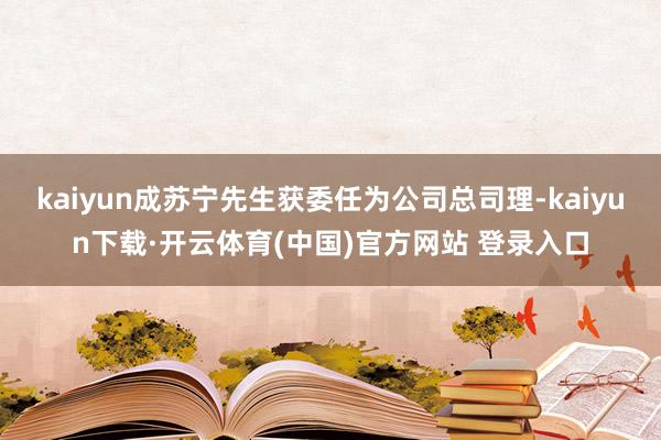 kaiyun成苏宁先生获委任为公司总司理-kaiyun下载·开云体育(中国)官方网站 登录入口