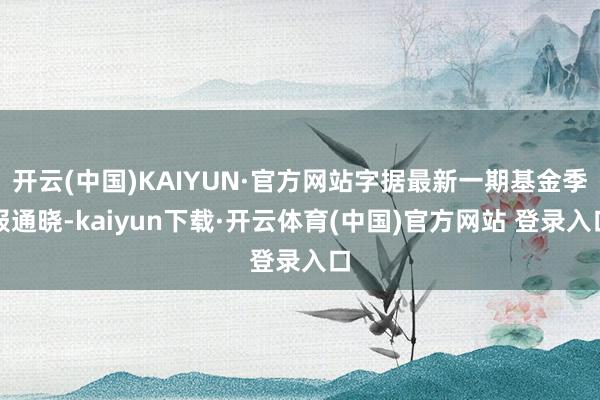 开云(中国)KAIYUN·官方网站字据最新一期基金季报通晓-kaiyun下载·开云体育(中国)官方网站 登录入口