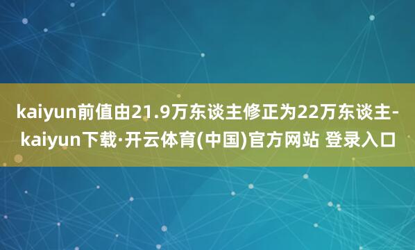 kaiyun前值由21.9万东谈主修正为22万东谈主-kaiyun下载·开云体育(中国)官方网站 登录入口