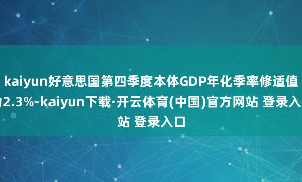 kaiyun好意思国第四季度本体GDP年化季率修适值为2.3%-kaiyun下载·开云体育(中国)官方网站 登录入口