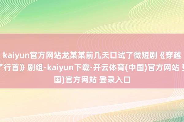 kaiyun官方网站龙某某前几天口试了微短剧《穿越之我成了行首》剧组-kaiyun下载·开云体育(中国)官方网站 登录入口