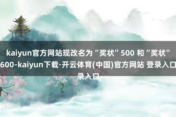 kaiyun官方网站现改名为“奖状”500 和“奖状”600-kaiyun下载·开云体育(中国)官方网站 登录入口