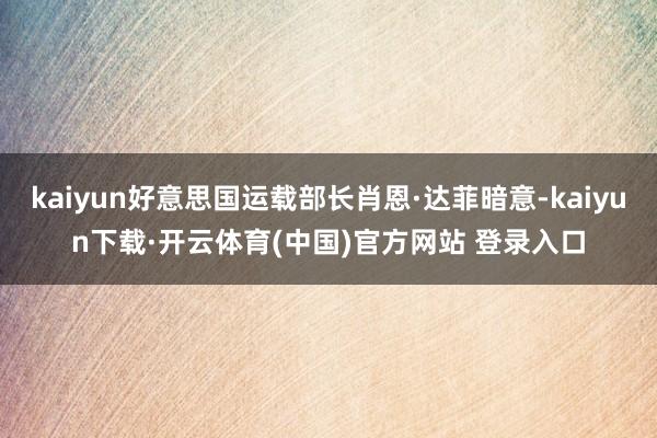 kaiyun好意思国运载部长肖恩·达菲暗意-kaiyun下载·开云体育(中国)官方网站 登录入口