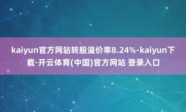 kaiyun官方网站转股溢价率8.24%-kaiyun下载·开云体育(中国)官方网站 登录入口