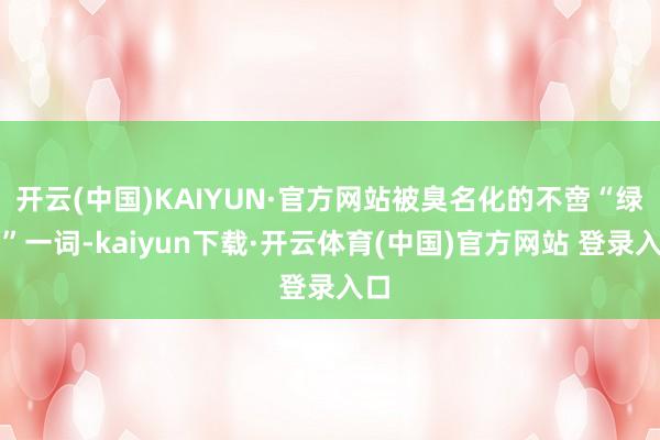 开云(中国)KAIYUN·官方网站被臭名化的不啻“绿茶”一词-kaiyun下载·开云体育(中国)官方网站 登录入口