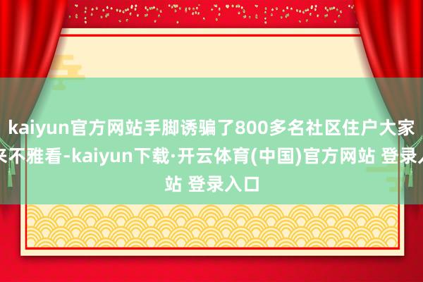 kaiyun官方网站手脚诱骗了800多名社区住户大家前来不雅看-kaiyun下载·开云体育(中国)官方网站 登录入口