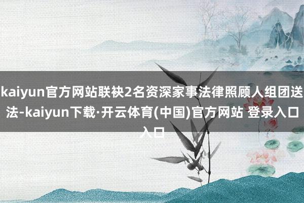 kaiyun官方网站联袂2名资深家事法律照顾人组团送法-kaiyun下载·开云体育(中国)官方网站 登录入口