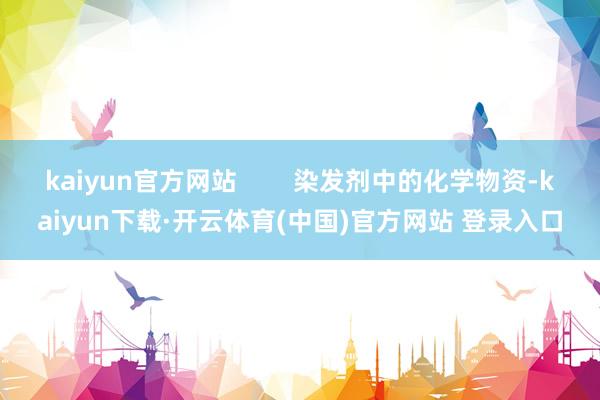 kaiyun官方网站        染发剂中的化学物资-kaiyun下载·开云体育(中国)官方网站 登录入口