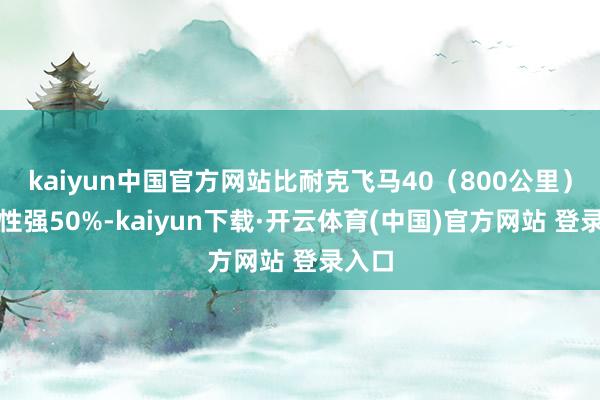kaiyun中国官方网站比耐克飞马40（800公里）耐用性强50%-kaiyun下载·开云体育(中国)官方网站 登录入口