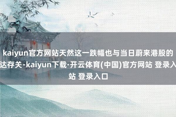 kaiyun官方网站天然这一跌幅也与当日蔚来港股的发达存关-kaiyun下载·开云体育(中国)官方网站 登录入口