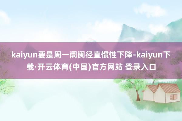 kaiyun要是周一阛阓径直惯性下降-kaiyun下载·开云体育(中国)官方网站 登录入口