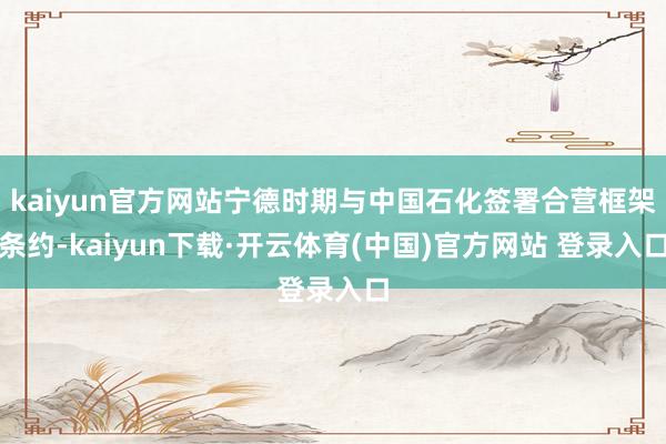 kaiyun官方网站宁德时期与中国石化签署合营框架条约-kaiyun下载·开云体育(中国)官方网站 登录入口