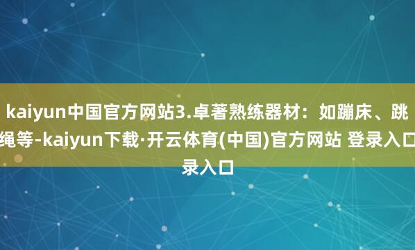 kaiyun中国官方网站3.卓著熟练器材：如蹦床、跳绳等-kaiyun下载·开云体育(中国)官方网站 登录入口