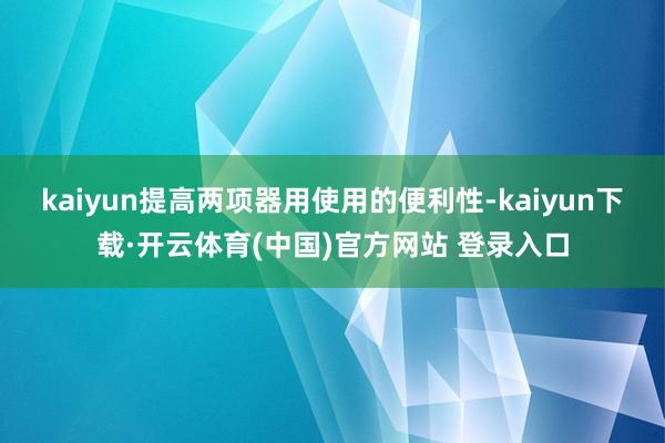 kaiyun提高两项器用使用的便利性-kaiyun下载·开云体育(中国)官方网站 登录入口